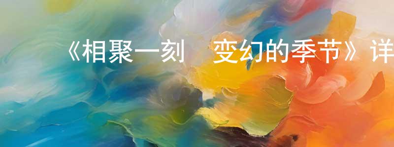 ﻿安宝晟发布﻿《相聚一刻　变幻的季节》详情介绍_相聚一刻　变幻的季节HD中字在线观看_相聚一刻　变幻的季节迅雷下载_日漫